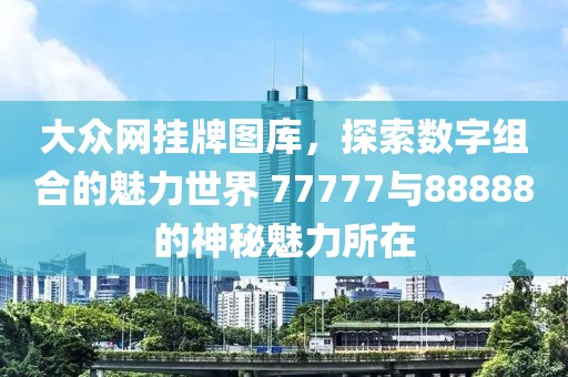 大眾網(wǎng)掛牌圖庫，探索數(shù)字組合的魅力世界 77777與88888的神秘魅力所在