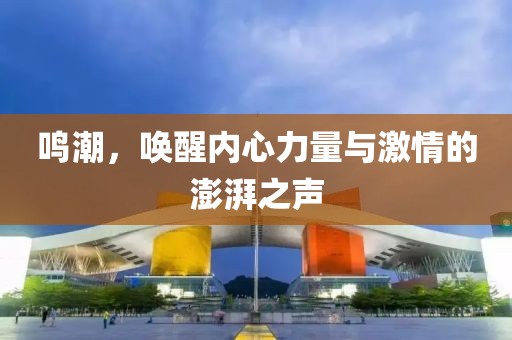 鳴潮，喚醒內(nèi)心力量與激情的澎湃之聲