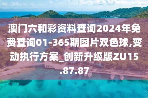 澳門六和彩資料查詢2024年免費(fèi)查詢01-365期圖片雙色球,變動(dòng)執(zhí)行方案_創(chuàng)新升級版ZU15.87.87