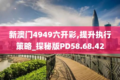 新澳門4949六開彩,提升執(zhí)行策略_探秘版PD58.68.42