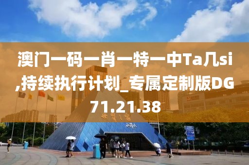 澳門一碼一肖一特一中Ta幾si,持續(xù)執(zhí)行計(jì)劃_專屬定制版DG71.21.38