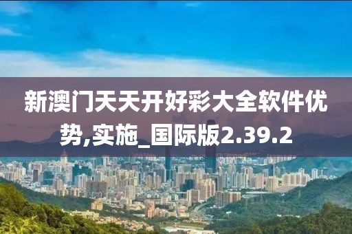新澳門天天開好彩大全軟件優(yōu)勢(shì),實(shí)施_國際版2.39.2