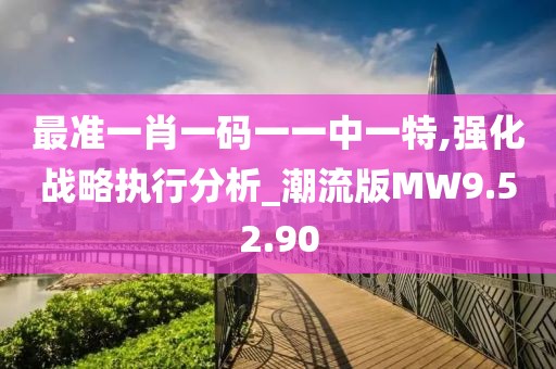 最準(zhǔn)一肖一碼一一中一特,強(qiáng)化戰(zhàn)略執(zhí)行分析_潮流版MW9.52.90