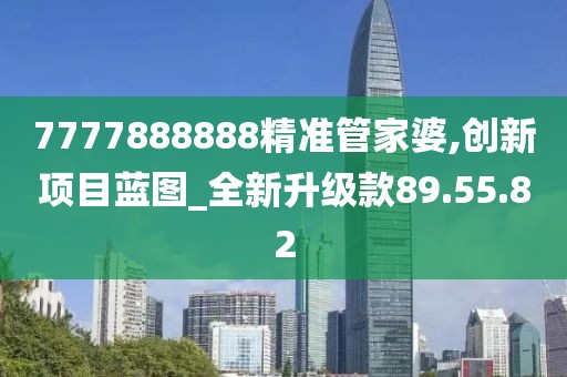7777888888精準(zhǔn)管家婆,創(chuàng)新項目藍(lán)圖_全新升級款89.55.82