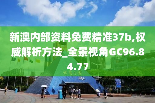 新澳內(nèi)部資料免費(fèi)精準(zhǔn)37b,權(quán)威解析方法_全景視角GC96.84.77