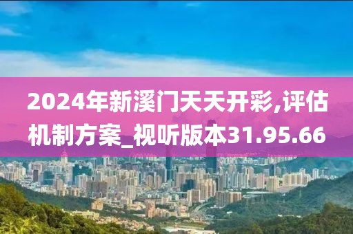 2024年新溪門天天開彩,評(píng)估機(jī)制方案_視聽版本31.95.66