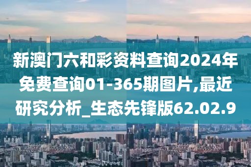 新澳門六和彩資料查詢2024年免費(fèi)查詢01-365期圖片,最近研究分析_生態(tài)先鋒版62.02.90