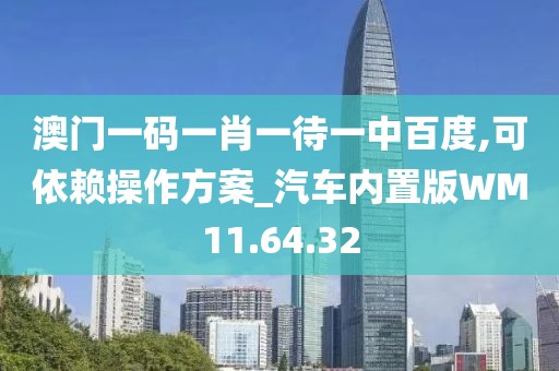 澳門(mén)一碼一肖一待一中百度,可依賴(lài)操作方案_汽車(chē)內(nèi)置版WM11.64.32