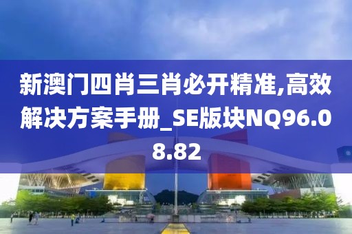 新澳門四肖三肖必開精準,高效解決方案手冊_SE版塊NQ96.08.82