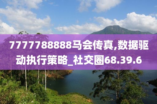 7777788888馬會傳真,數(shù)據(jù)驅(qū)動執(zhí)行策略_社交圈68.39.6