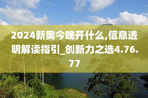 2024新奧今晚開什么,信息透明解讀指引_創(chuàng)新力之選4.76.77