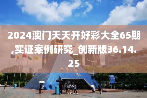 2024澳門天天開好彩大全65期,實證案例研究_創(chuàng)新版36.14.25