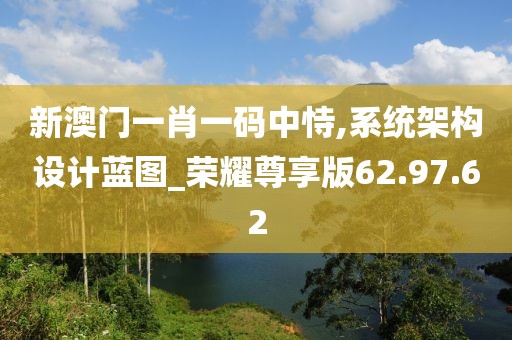 新澳門一肖一碼中恃,系統(tǒng)架構(gòu)設(shè)計(jì)藍(lán)圖_榮耀尊享版62.97.62