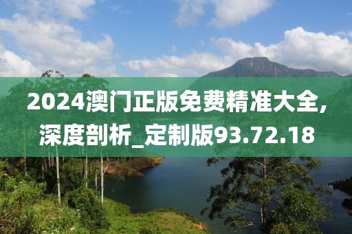 2024澳門正版免費精準大全,深度剖析_定制版93.72.18