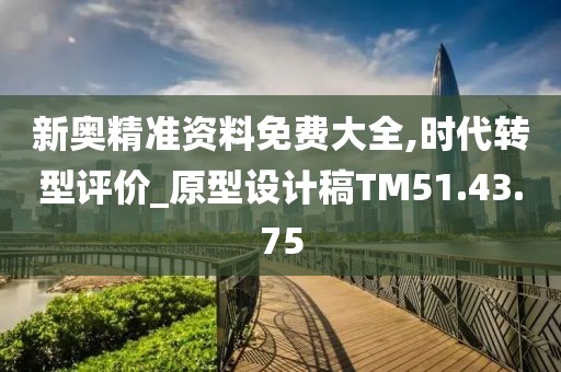 新奧精準(zhǔn)資料免費大全,時代轉(zhuǎn)型評價_原型設(shè)計稿TM51.43.75