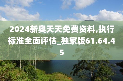 2024新奧天天免費資料,執(zhí)行標準全面評估_獨家版61.64.45