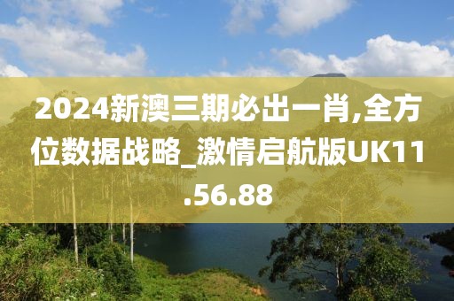 2024新澳三期必出一肖,全方位數(shù)據(jù)戰(zhàn)略_激情啟航版UK11.56.88