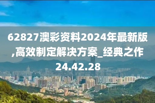 62827澳彩資料2024年最新版,高效制定解決方案_經(jīng)典之作24.42.28
