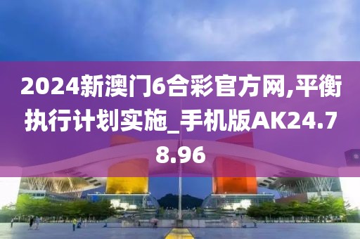 2024新澳門6合彩官方網(wǎng),平衡執(zhí)行計(jì)劃實(shí)施_手機(jī)版AK24.78.96