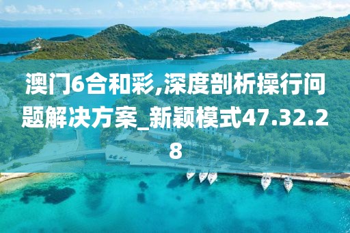 澳門6合和彩,深度剖析操行問(wèn)題解決方案_新穎模式47.32.28