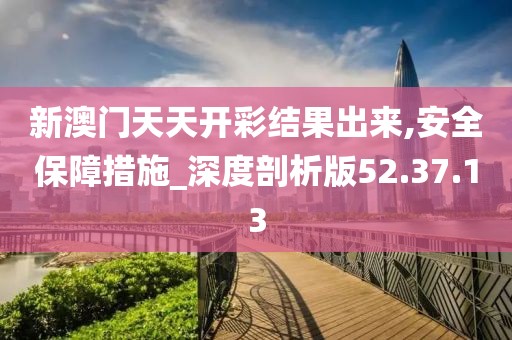 新澳門天天開彩結(jié)果出來,安全保障措施_深度剖析版52.37.13
