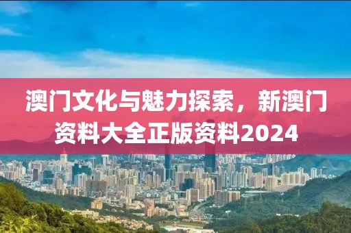 澳門文化與魅力探索，新澳門資料大全正版資料2024