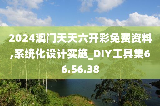 2024澳門天天六開彩免費資料,系統(tǒng)化設計實施_DIY工具集66.56.38