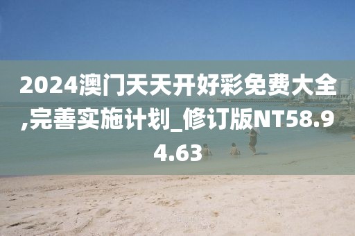 2024澳門天天開好彩免費(fèi)大全,完善實(shí)施計(jì)劃_修訂版NT58.94.63