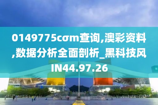 0149775cσm查詢,澳彩資料,數(shù)據(jù)分析全面剖析_黑科技風(fēng)IN44.97.26