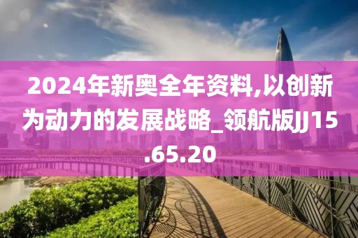 2024年新奧全年資料,以創(chuàng)新為動(dòng)力的發(fā)展戰(zhàn)略_領(lǐng)航版JJ15.65.20