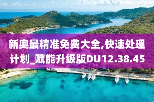 新奧最精準免費大全,快速處理計劃_賦能升級版DU12.38.45