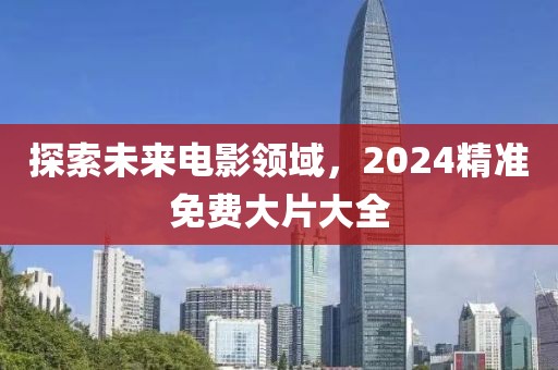 探索未來電影領域，2024精準免費大片大全