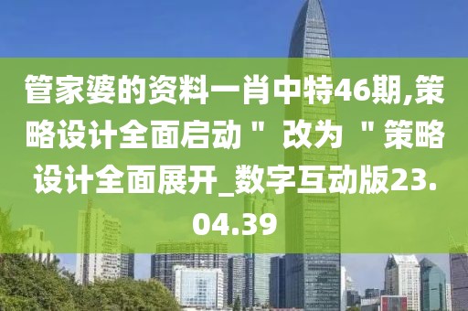 管家婆的資料一肖中特46期,策略設計全面啟動＂ 改為 ＂策略設計全面展開_數字互動版23.04.39