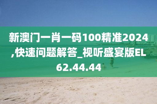 新澳門一肖一碼100精準(zhǔn)2024,快速問題解答_視聽盛宴版EL62.44.44