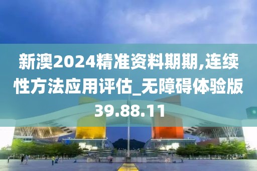 新澳2024精準(zhǔn)資料期期,連續(xù)性方法應(yīng)用評(píng)估_無(wú)障礙體驗(yàn)版39.88.11