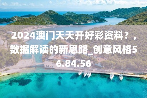 2024澳門天天開好彩資料？,數(shù)據(jù)解讀的新思路_創(chuàng)意風(fēng)格56.84.56