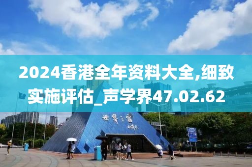 2024香港全年資料大全,細致實施評估_聲學界47.02.62