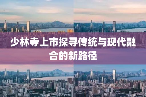 少林寺上市探尋傳統(tǒng)與現(xiàn)代融合的新路徑