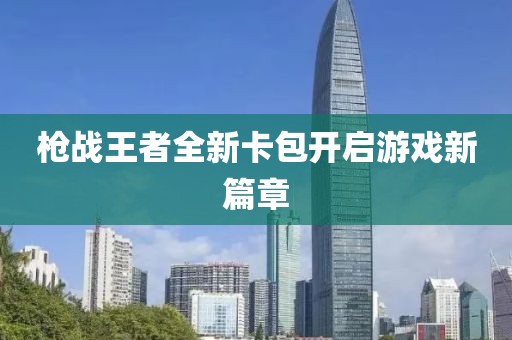 槍戰(zhàn)王者全新卡包開啟游戲新篇章