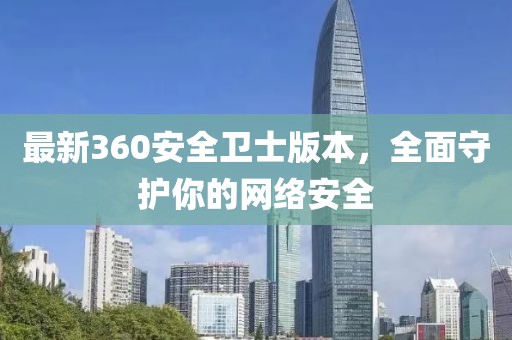 最新360安全衛(wèi)士版本，全面守護(hù)你的網(wǎng)絡(luò)安全