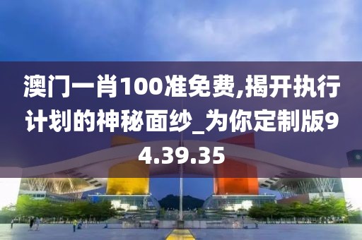 澳門(mén)一肖100準(zhǔn)免費(fèi),揭開(kāi)執(zhí)行計(jì)劃的神秘面紗_為你定制版94.39.35