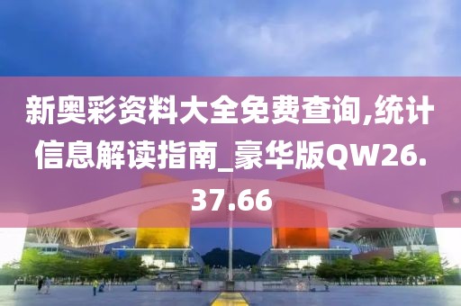 新奧彩資料大全免費查詢,統(tǒng)計信息解讀指南_豪華版QW26.37.66