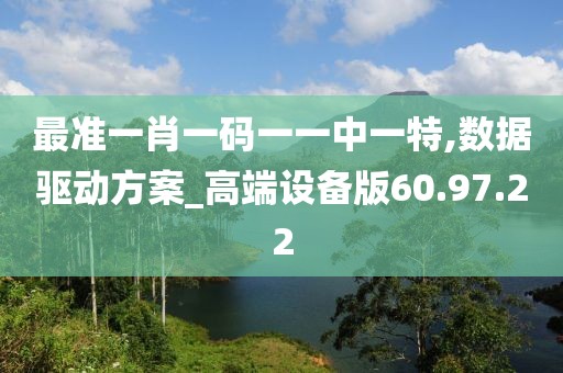 最準(zhǔn)一肖一碼一一中一特,數(shù)據(jù)驅(qū)動(dòng)方案_高端設(shè)備版60.97.22