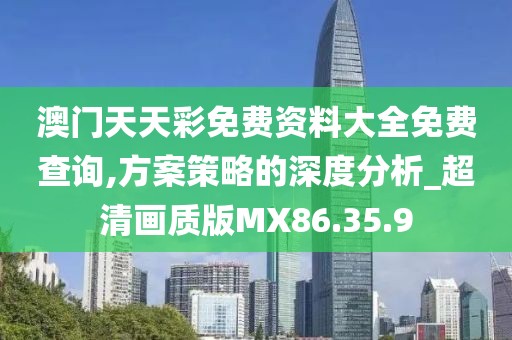 澳門天天彩免費(fèi)資料大全免費(fèi)查詢,方案策略的深度分析_超清畫質(zhì)版MX86.35.9