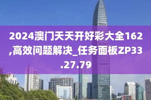 2024澳門天天開好彩大全162,高效問題解決_任務(wù)面板ZP33.27.79