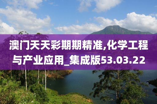 澳門天天彩期期精準(zhǔn),化學(xué)工程與產(chǎn)業(yè)應(yīng)用_集成版53.03.22