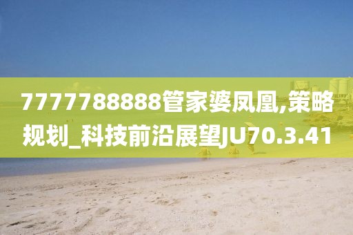 7777788888管家婆鳳凰,策略規(guī)劃_科技前沿展望JU70.3.41