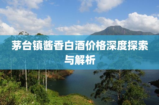 茅臺(tái)鎮(zhèn)醬香白酒價(jià)格深度探索與解析