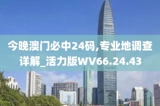 今晚澳門必中24碼,專業(yè)地調(diào)查詳解_活力版WV66.24.43