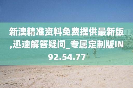新澳精準(zhǔn)資料免費(fèi)提供最新版,迅速解答疑問_專屬定制版IN92.54.77